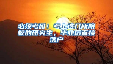 必须考研！考上这几所院校的研究生，毕业后直接落户