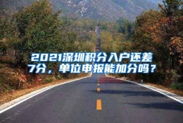 2021深圳积分入户还差7分，单位申报能加分吗？
