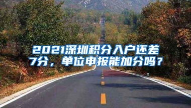 2021深圳积分入户还差7分，单位申报能加分吗？