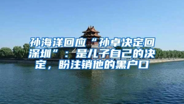 孙海洋回应“孙卓决定回深圳”：是儿子自己的决定，盼注销他的黑户口