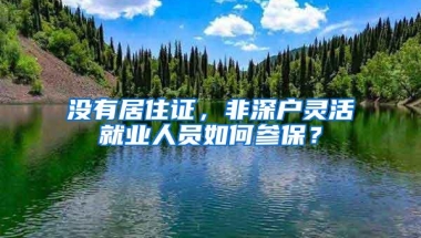 没有居住证，非深户灵活就业人员如何参保？