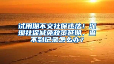 试用期不交社保违法！深圳社保减免政策延期，查不到记录怎么办？