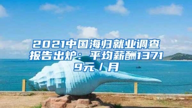 2021中国海归就业调查报告出炉：平均薪酬13719元／月
