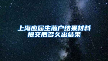上海应届生落户结果材料提交后多久出结果
