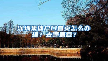 深圳集体户口首页怎么办理？去哪盖章？