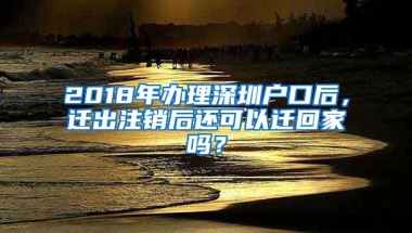 2018年办理深圳户口后，迁出注销后还可以迁回家吗？