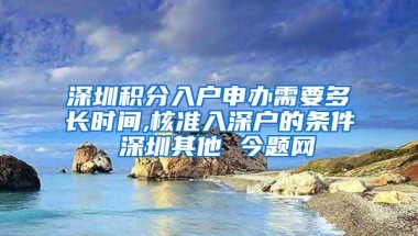 深圳积分入户申办需要多长时间,核准入深户的条件 深圳其他 今题网