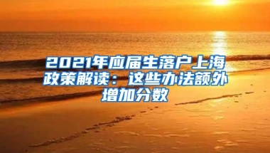 2021年应届生落户上海政策解读：这些办法额外增加分数