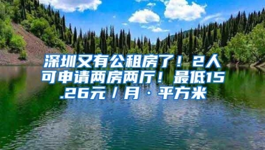 深圳又有公租房了！2人可申请两房两厅！最低15.26元／月·平方米