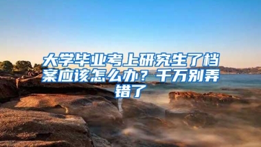 大学毕业考上研究生了档案应该怎么办？千万别弄错了