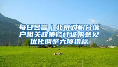 每日昱言｜北京对积分落户相关政策修订征求意见优化调整六项指标