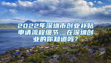 2022年深圳市创业补贴申请流程细节，在深圳创业的你知道吗？