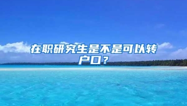 在职研究生是不是可以转户口？