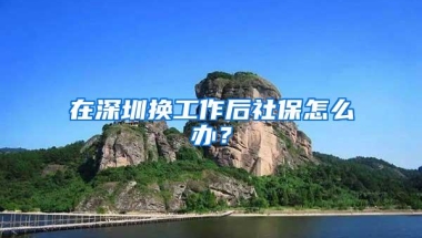 在深圳换工作后社保怎么办？