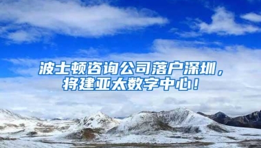 波士顿咨询公司落户深圳，将建亚太数字中心！