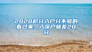 2020积分入户分不够的看过来, 入深户就差20分