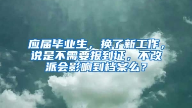 应届毕业生，换了新工作，说是不需要报到证，不改派会影响到档案么？