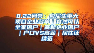 8.22问答：应届生重大项目企业名单｜竟然可以全家落户｜高新企业落户｜户口VS高薪｜居住证续签