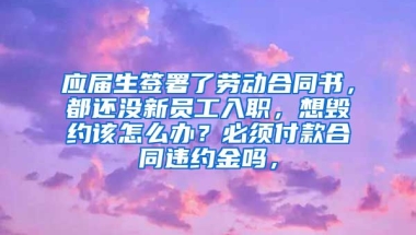 应届生签署了劳动合同书，都还没新员工入职，想毁约该怎么办？必须付款合同违约金吗，