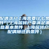配偶落户上海需要什么条件（上海居转户要满足哪些基本条件 上海居转户配偶随迁的条件）