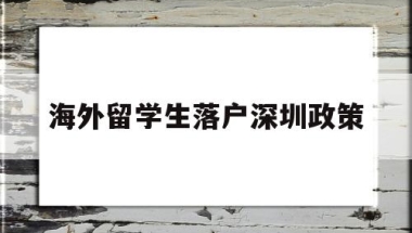 海外留学生落户深圳政策(留学生落户深圳政策2020截止年)