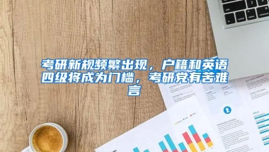 考研新规频繁出现，户籍和英语四级将成为门槛，考研党有苦难言
