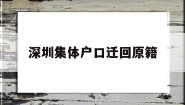 深圳集体户口迁回原籍(深圳集体户口迁回原籍流程)