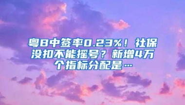 粤B中签率0.23%！社保没扣不能摇号？新增4万个指标分配是…