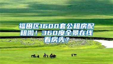 福田区1600套公租房配租啦！360度全景在线看房先？