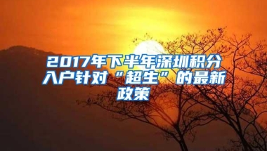 2017年下半年深圳积分入户针对“超生”的最新政策