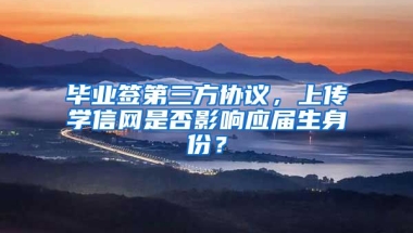 毕业签第三方协议，上传学信网是否影响应届生身份？