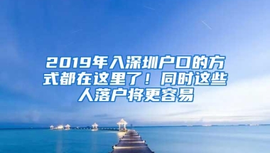 2019年入深圳户口的方式都在这里了！同时这些人落户将更容易