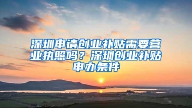 深圳申请创业补贴需要营业执照吗？深圳创业补贴申办条件