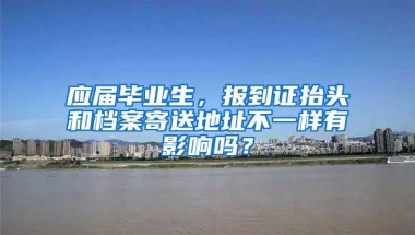 应届毕业生，报到证抬头和档案寄送地址不一样有影响吗？
