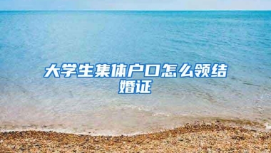 大学生集体户口怎么领结婚证