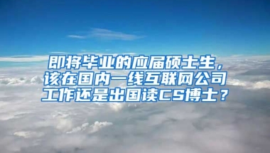 即将毕业的应届硕士生，该在国内一线互联网公司工作还是出国读CS博士？