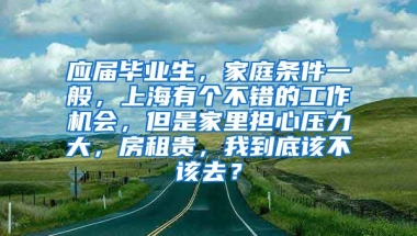 应届毕业生，家庭条件一般，上海有个不错的工作机会，但是家里担心压力大，房租贵，我到底该不该去？