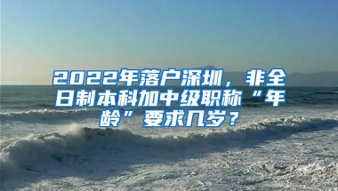 2022年落户深圳，非全日制本科加中级职称“年龄”要求几岁？
