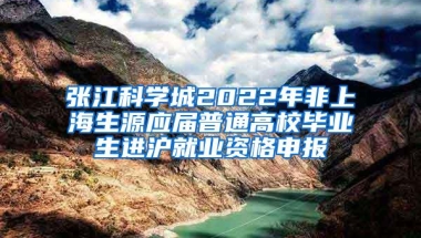 张江科学城2022年非上海生源应届普通高校毕业生进沪就业资格申报