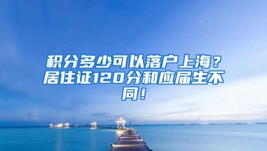 积分多少可以落户上海？居住证120分和应届生不同！