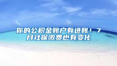 你的公积金账户有进账！7月社保缴费也有变化
