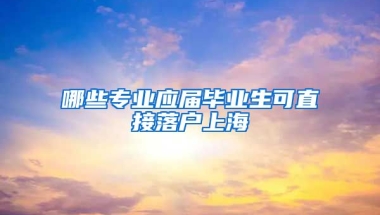 哪些专业应届毕业生可直接落户上海