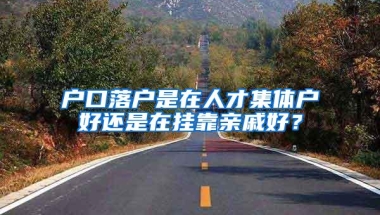 户口落户是在人才集体户好还是在挂靠亲戚好？
