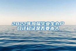 2022年应届毕业生办户口迁移证是否要本人