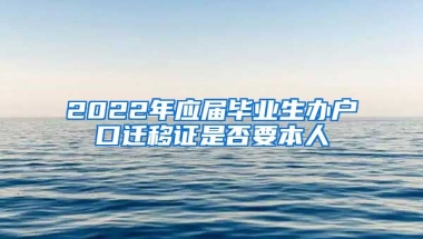 2022年应届毕业生办户口迁移证是否要本人