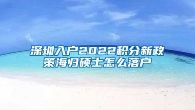 深圳入户2022积分新政策海归硕士怎么落户