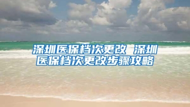深圳医保档次更改 深圳医保档次更改步骤攻略