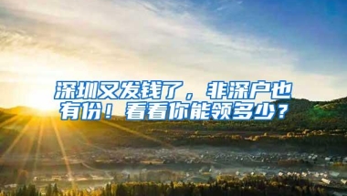 深圳又发钱了，非深户也有份！看看你能领多少？
