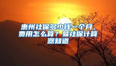 惠州社保多少钱一个月，费用怎么算？易社保计算器知道