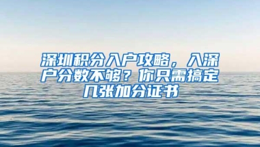深圳积分入户攻略，入深户分数不够？你只需搞定几张加分证书